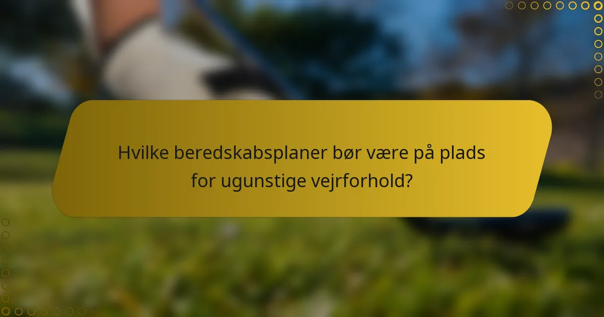 Hvilke beredskabsplaner bør være på plads for ugunstige vejrforhold?