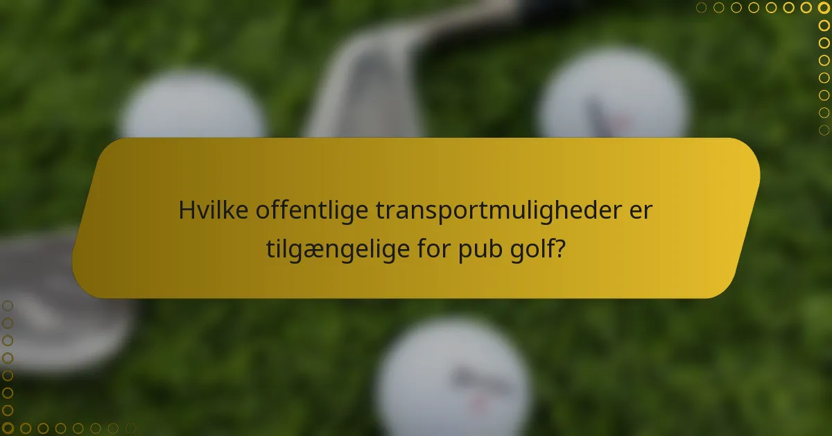 Hvilke offentlige transportmuligheder er tilgængelige for pub golf?