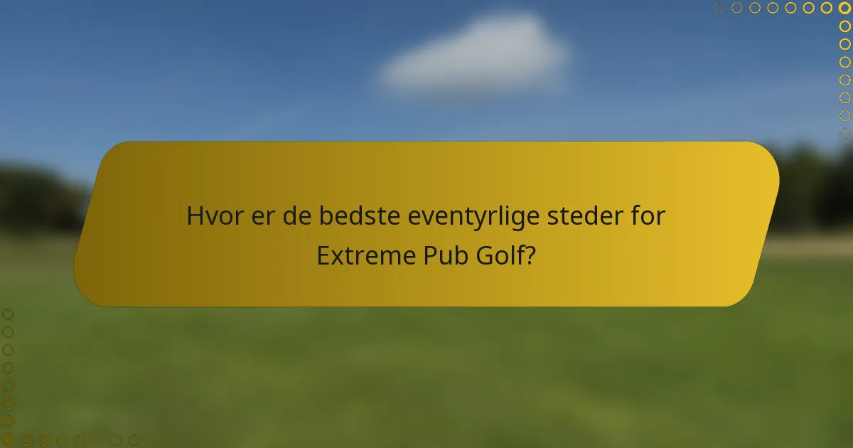 Hvor er de bedste eventyrlige steder for Extreme Pub Golf?