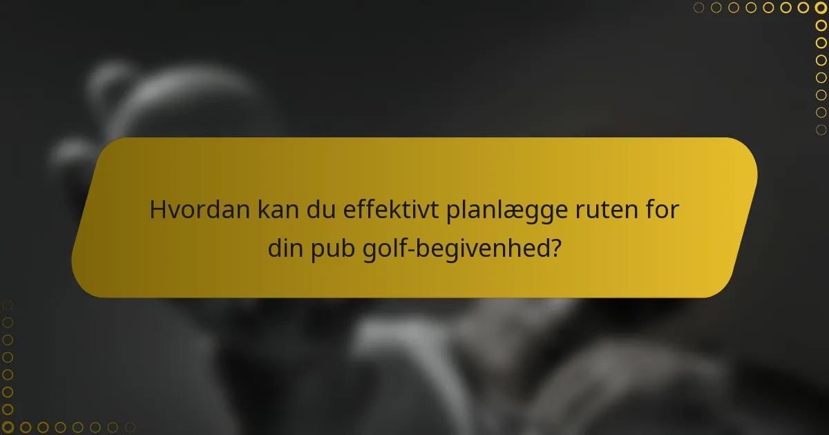 Hvordan kan du effektivt planlægge ruten for din pub golf-begivenhed?