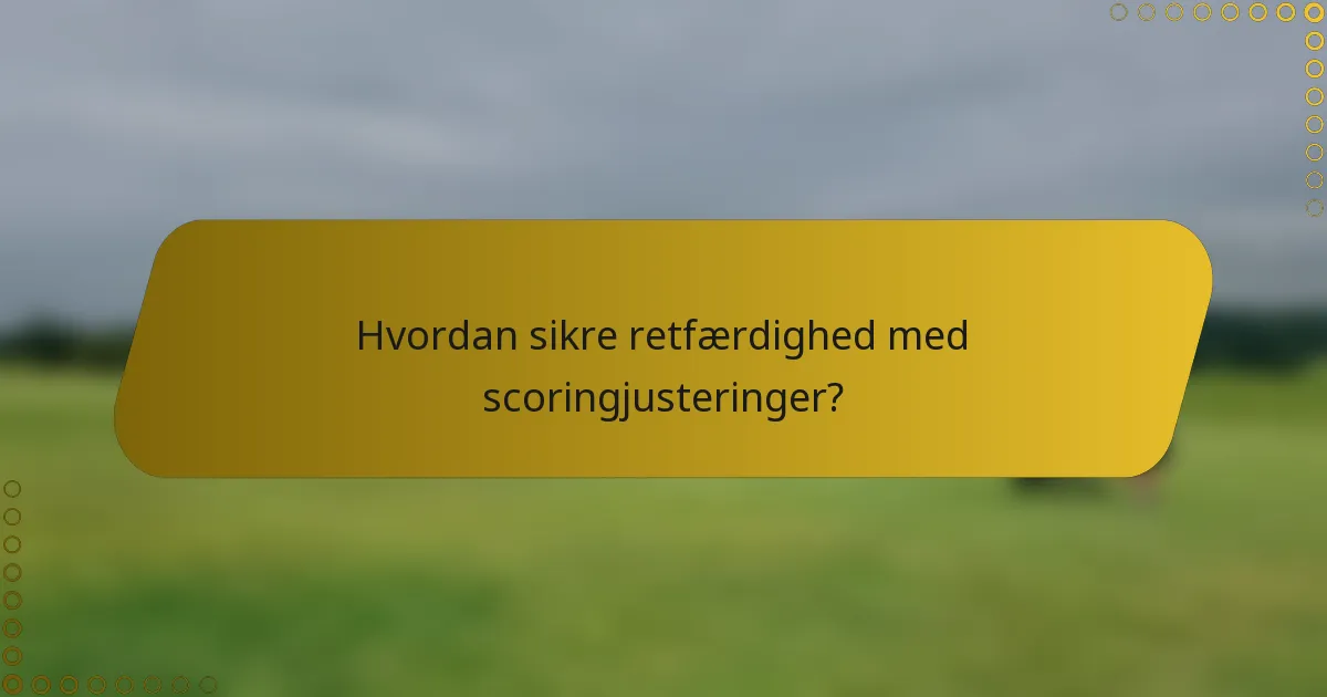 Hvordan sikre retfærdighed med scoringjusteringer?