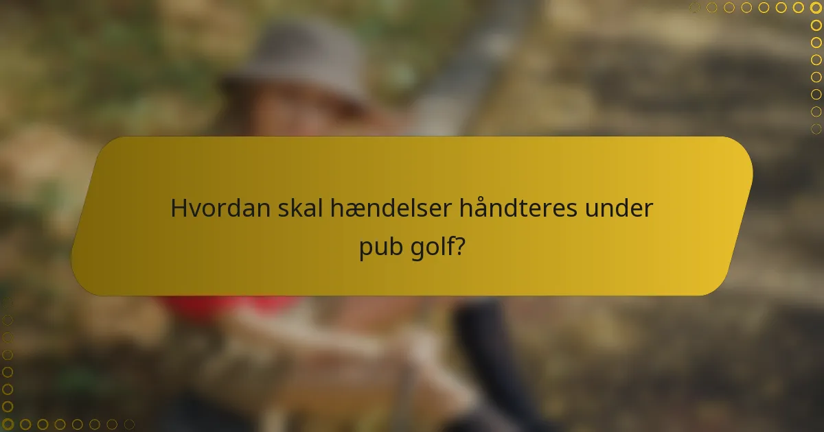 Hvordan skal hændelser håndteres under pub golf?